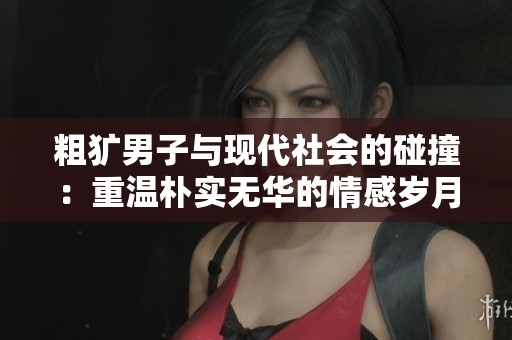 粗犷男子与现代社会的碰撞：重温朴实无华的情感岁月