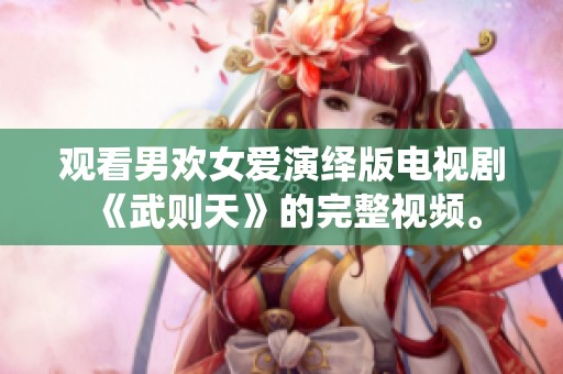 观看男欢女爱演绎版电视剧《武则天》的完整视频。