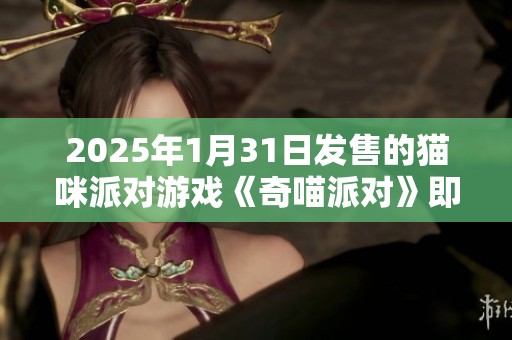 2025年1月31日发售的猫咪派对游戏《奇喵派对》即将上线，敬请期待！