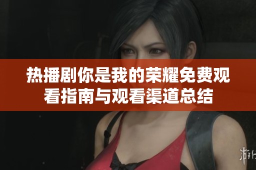 热播剧你是我的荣耀免费观看指南与观看渠道总结