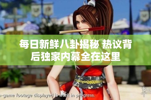 每日新鲜八卦揭秘 热议背后独家内幕全在这里