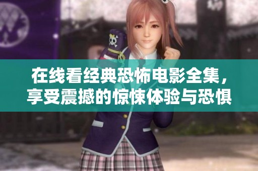 在线看经典恐怖电影全集，享受震撼的惊悚体验与恐惧快感