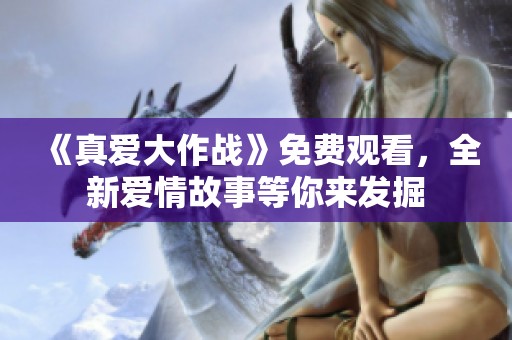 《真爱大作战》免费观看，全新爱情故事等你来发掘