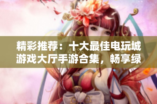 精彩推荐：十大最佳电玩城游戏大厅手游合集，畅享绿色资源网带来的游戏乐趣