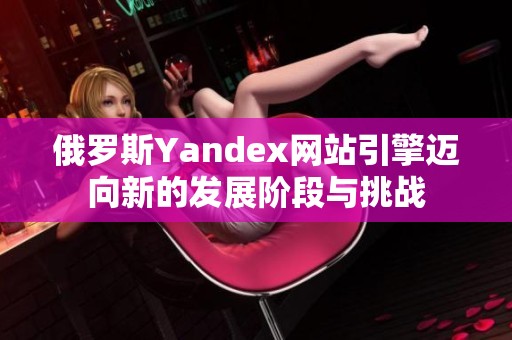 俄罗斯Yandex网站引擎迈向新的发展阶段与挑战