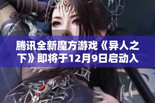 腾讯全新魔方游戏《异人之下》即将于12月9日启动入世测试，玩家拭目以待