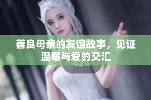 善良母亲的友谊故事，见证温暖与爱的交汇