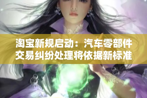 淘宝新规启动：汽车零部件交易纠纷处理将依据新标准保障消费者权益