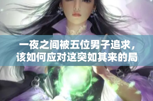 一夜之间被五位男子追求，该如何应对这突如其来的局面呢