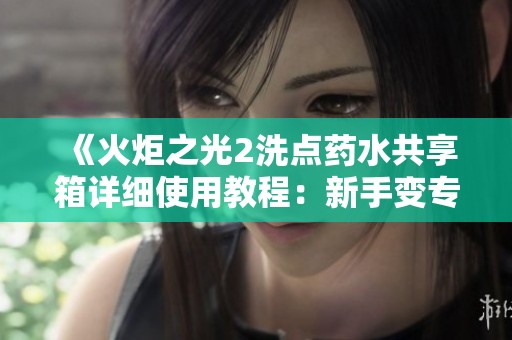 《火炬之光2洗点药水共享箱详细使用教程：新手变专家的全方位指南》