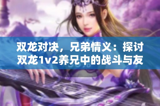 双龙对决，兄弟情义：探讨双龙1v2养兄中的战斗与友谊之深度解析