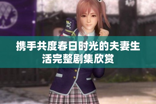 携手共度春日时光的夫妻生活完整剧集欣赏