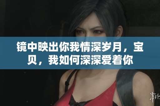 镜中映出你我情深岁月，宝贝，我如何深深爱着你