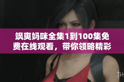 飒爽妈咪全集1到100集免费在线观看，带你领略精彩故事