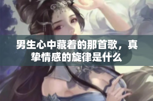 男生心中藏着的那首歌，真挚情感的旋律是什么