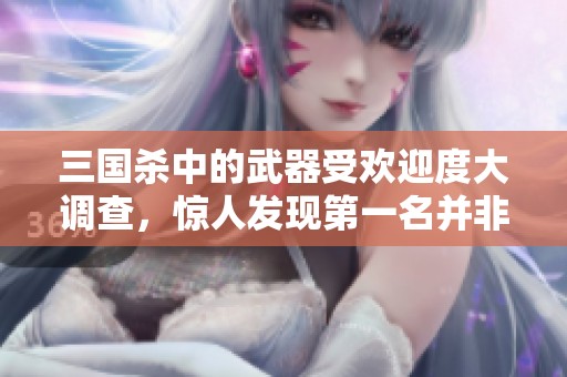 三国杀中的武器受欢迎度大调查，惊人发现第一名并非传说中的青釭剑