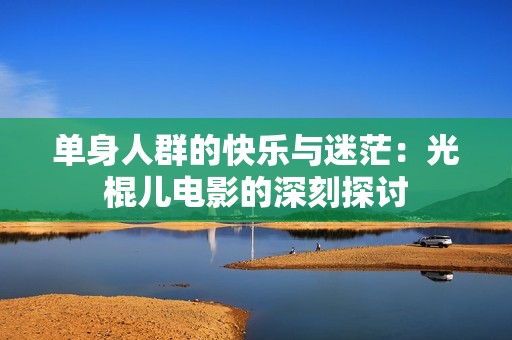 单身人群的快乐与迷茫：光棍儿电影的深刻探讨