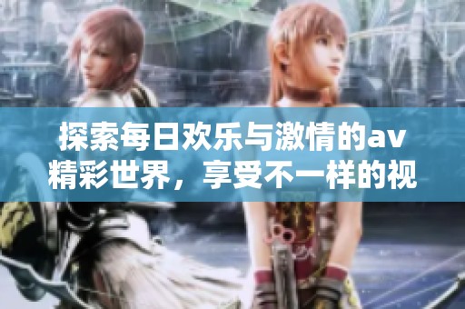 探索每日欢乐与激情的av精彩世界，享受不一样的视听盛宴