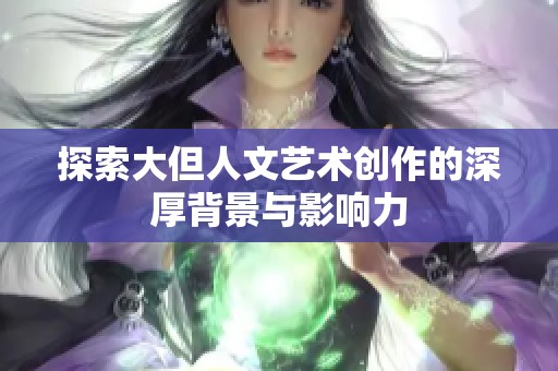 探索大但人文艺术创作的深厚背景与影响力