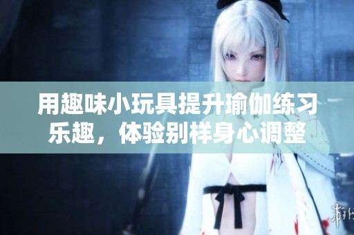 用趣味小玩具提升瑜伽练习乐趣，体验别样身心调整