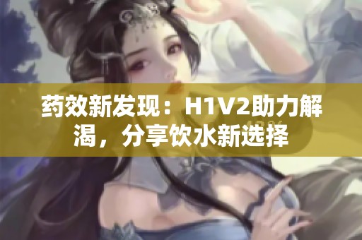 药效新发现：H1V2助力解渴，分享饮水新选择