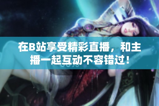 在B站享受精彩直播，和主播一起互动不容错过！