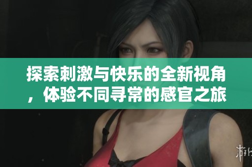 探索刺激与快乐的全新视角，体验不同寻常的感官之旅