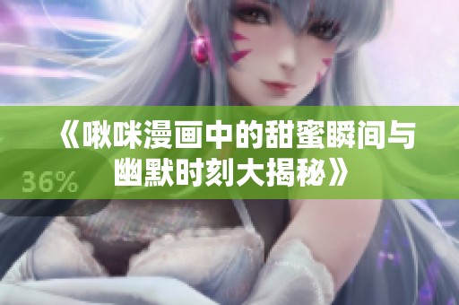 《啾咪漫画中的甜蜜瞬间与幽默时刻大揭秘》