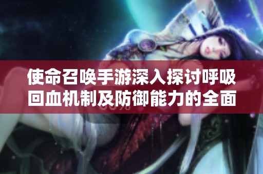 使命召唤手游深入探讨呼吸回血机制及防御能力的全面解析与应用技巧