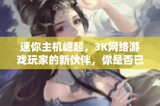 迷你主机崛起，3K网络游戏玩家的新伙伴，你是否已经做好准备迎接这个时代？