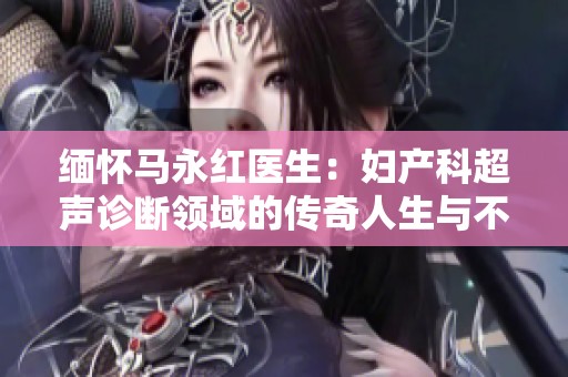 缅怀马永红医生：妇产科超声诊断领域的传奇人生与不朽奉献之路