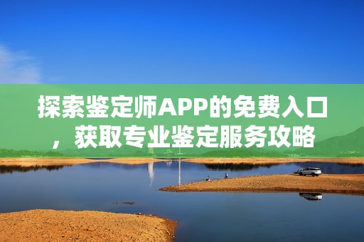 探索鉴定师APP的免费入口，获取专业鉴定服务攻略