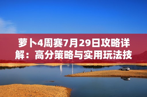 萝卜4周赛7月29日攻略详解：高分策略与实用玩法技巧全方位解析