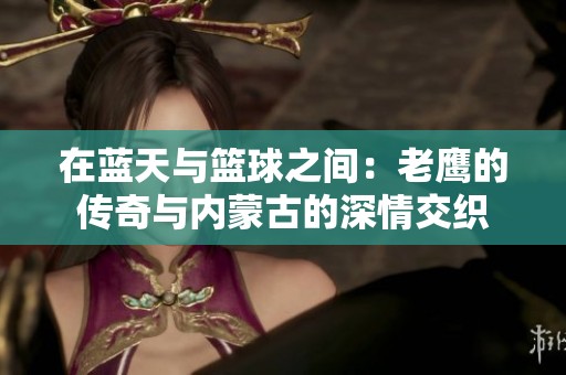 在蓝天与篮球之间：老鹰的传奇与内蒙古的深情交织