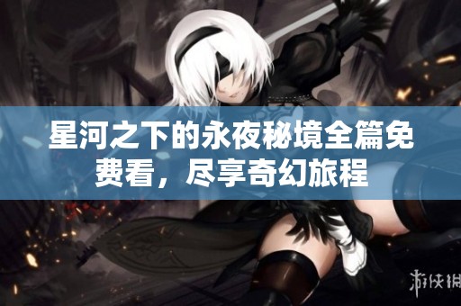 星河之下的永夜秘境全篇免费看，尽享奇幻旅程