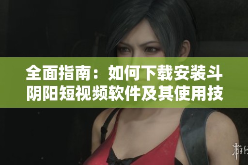 全面指南：如何下载安装斗阴阳短视频软件及其使用技巧