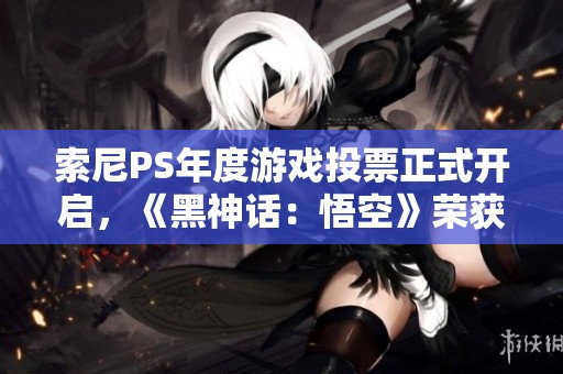 索尼PS年度游戏投票正式开启，《黑神话：悟空》荣获最佳提名引关注