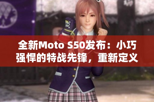全新Moto S50发布：小巧强悍的特战先锋，重新定义你的掌上科技体验