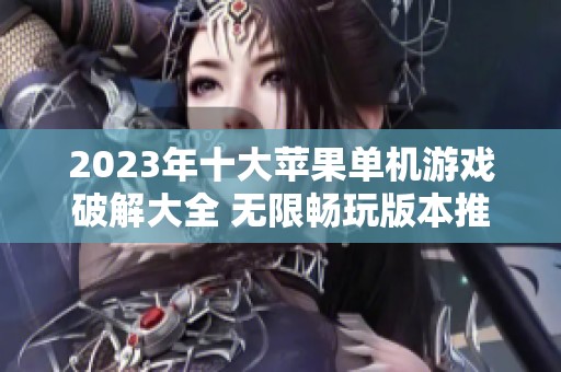 2023年十大苹果单机游戏破解大全 无限畅玩版本推荐与评测