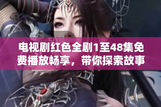 电视剧红色全剧1至48集免费播放畅享，带你探索故事背后的历史与情感