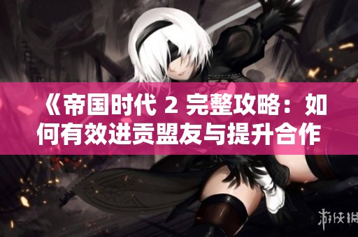 《帝国时代 2 完整攻略：如何有效进贡盟友与提升合作体验》