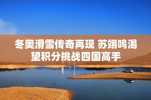 冬奥滑雪传奇再现 苏翊鸣渴望积分挑战四国高手