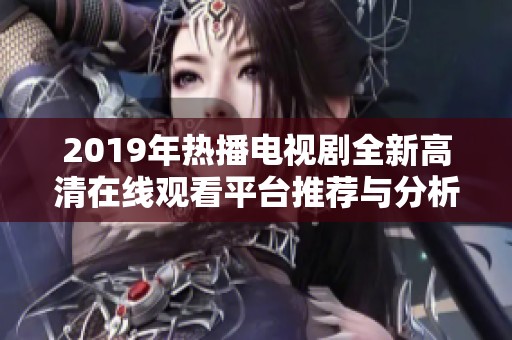 2019年热播电视剧全新高清在线观看平台推荐与分析