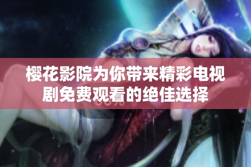 樱花影院为你带来精彩电视剧免费观看的绝佳选择
