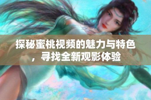 探秘蜜桃视频的魅力与特色，寻找全新观影体验