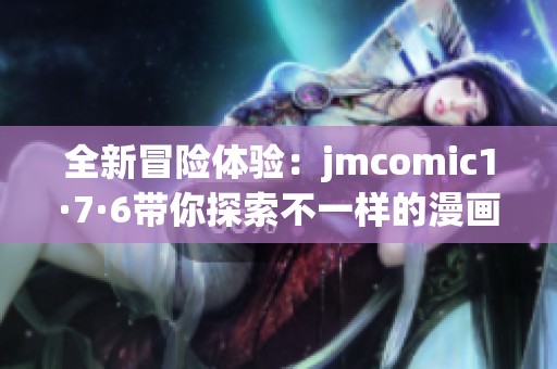 全新冒险体验：jmcomic1·7·6带你探索不一样的漫画世界