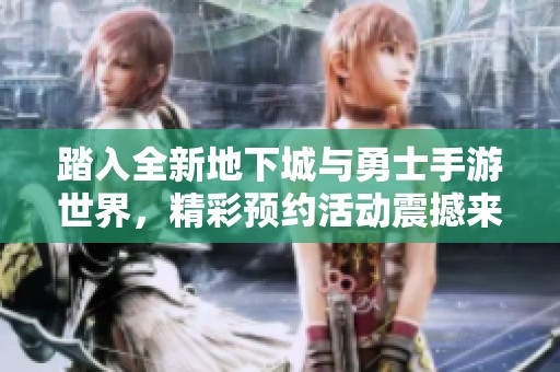 踏入全新地下城与勇士手游世界，精彩预约活动震撼来袭，快来参与体验吧！
