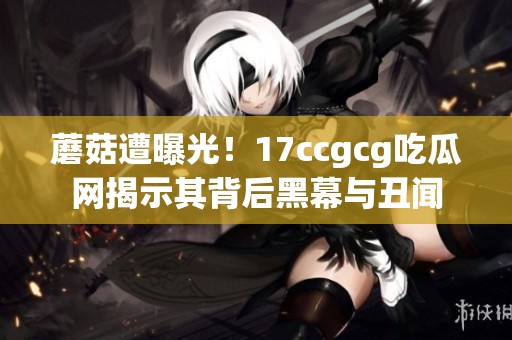 蘑菇遭曝光！17ccgcg吃瓜网揭示其背后黑幕与丑闻