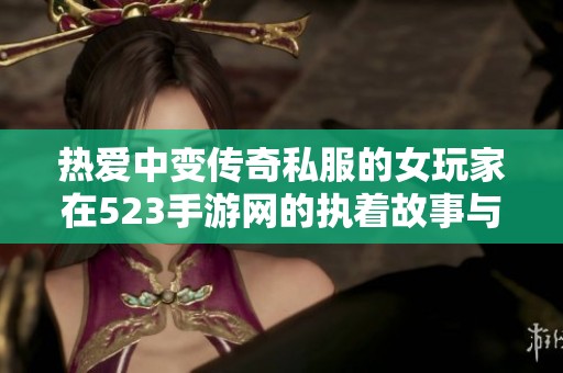 热爱中变传奇私服的女玩家在523手游网的执着故事与精彩旅程
