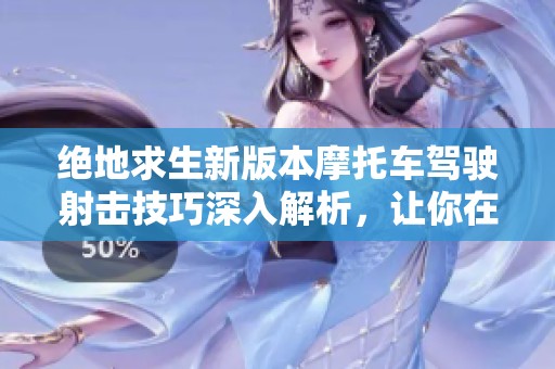 绝地求生新版本摩托车驾驶射击技巧深入解析，让你在战斗中游刃有余